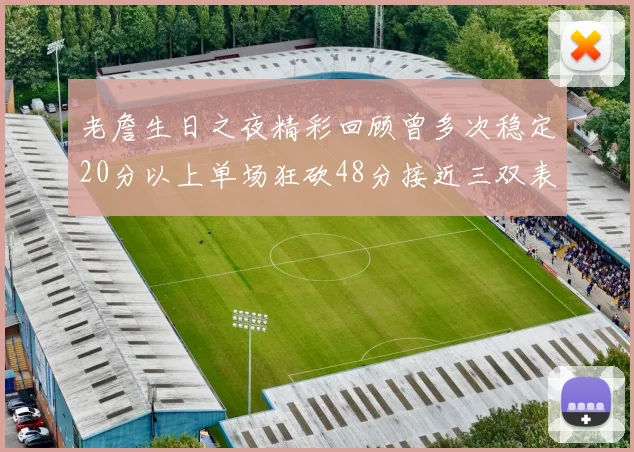 老詹生日之夜精彩回顾曾多次稳定20分以上单场狂砍48分接近三双表现