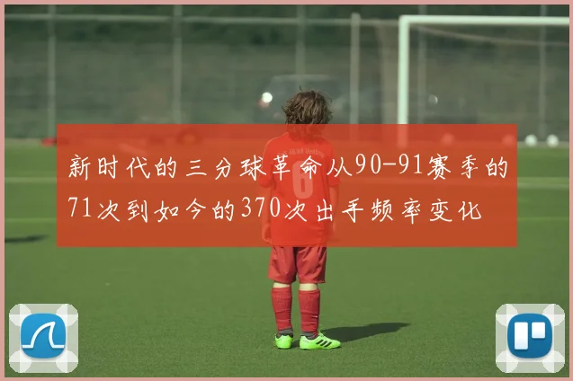 新时代的三分球革命从90-91赛季的71次到如今的370次出手频率变化