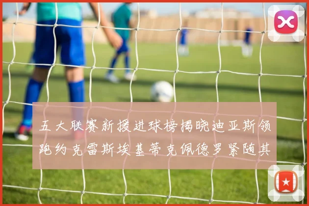 五大联赛新援进球榜揭晓迪亚斯领跑约克雷斯埃基蒂克佩德罗紧随其后