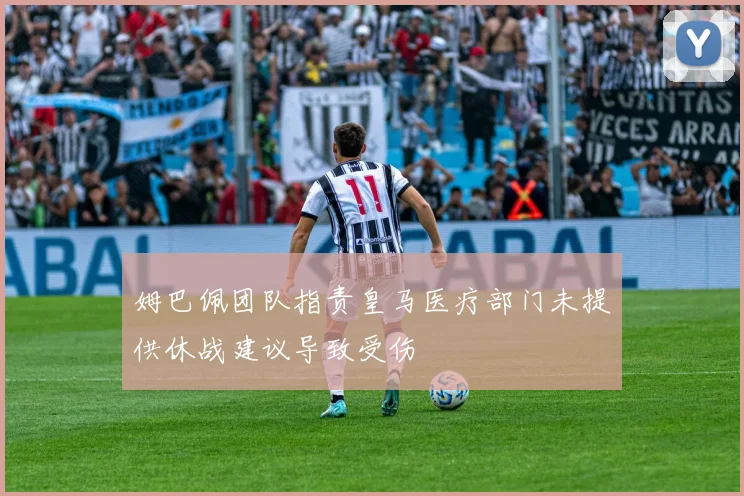 姆巴佩团队指责皇马医疗部门未提供休战建议导致受伤