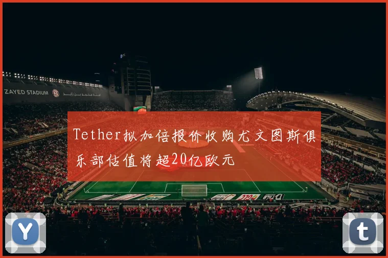 Tether拟加倍报价收购尤文图斯俱乐部估值将超20亿欧元