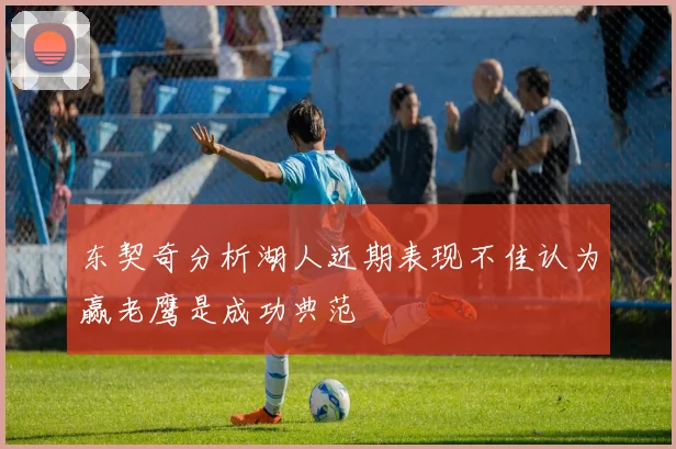 东契奇分析湖人近期表现不佳认为赢老鹰是成功典范