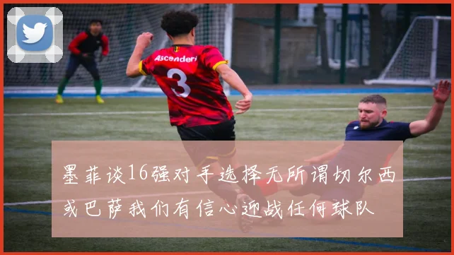 墨菲谈16强对手选择无所谓切尔西或巴萨我们有信心迎战任何球队