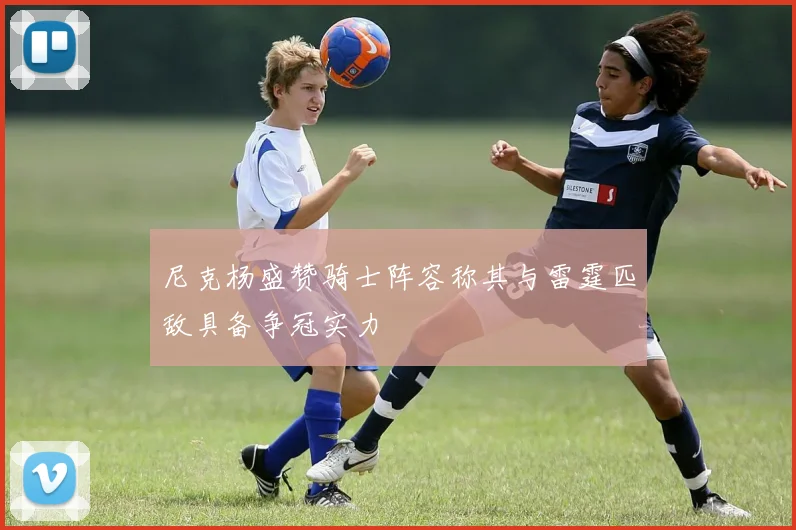 尼克杨盛赞骑士阵容称其与雷霆匹敌具备争冠实力