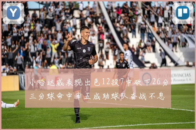 小哈达威表现出色12投7中砍下26分三分球命中率五成助球队奋战不息