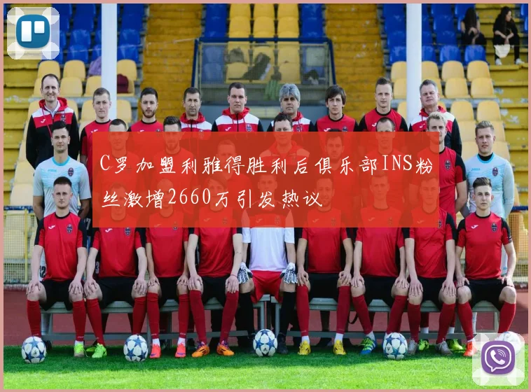 C罗加盟利雅得胜利后俱乐部INS粉丝激增2660万引发热议