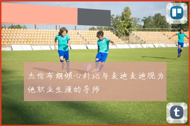 杰伦布朗倾心科比与麦迪麦迪现为他职业生涯的导师