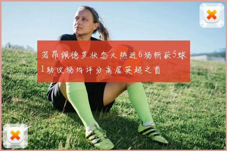 若昂佩德罗状态火热近6场斩获5球1助攻场均评分高居英超之首