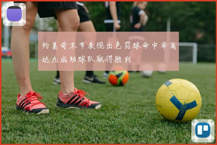 约基奇末节表现出色罚球命中率高达九成助球队取得胜利