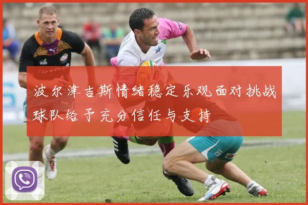波尔津吉斯情绪稳定乐观面对挑战球队给予充分信任与支持