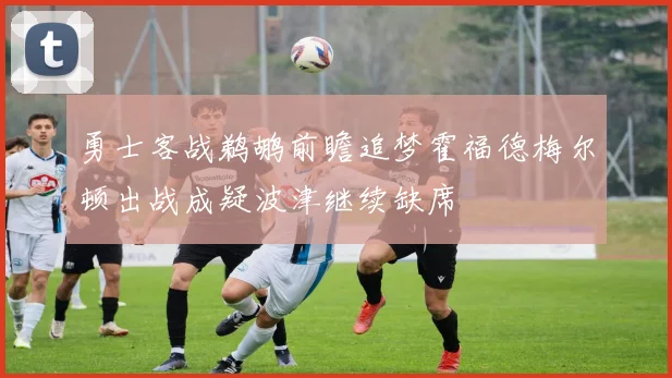 勇士客战鹈鹕前瞻追梦霍福德梅尔顿出战成疑波津继续缺席