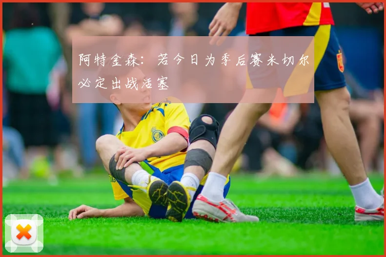 阿特金森：若今日为季后赛米切尔必定出战活塞