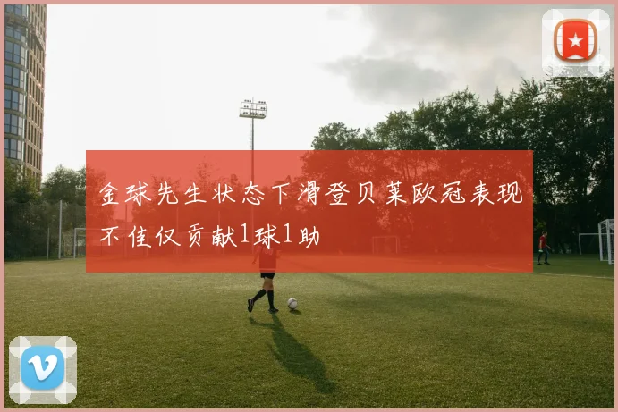 金球先生状态下滑登贝莱欧冠表现不佳仅贡献1球1助