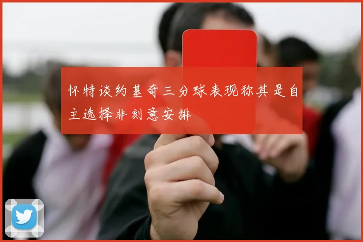 怀特谈约基奇三分球表现称其是自主选择非刻意安排