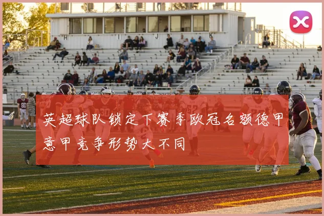 英超球队锁定下赛季欧冠名额德甲意甲竞争形势大不同
