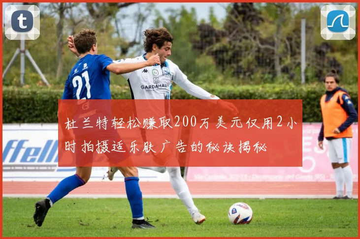 杜兰特轻松赚取200万美元仅用2小时拍摄适乐肤广告的秘诀揭秘