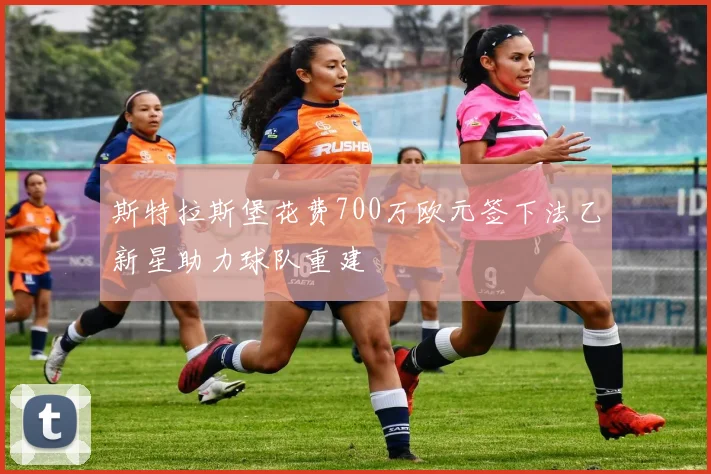 斯特拉斯堡花费700万欧元签下法乙新星助力球队重建