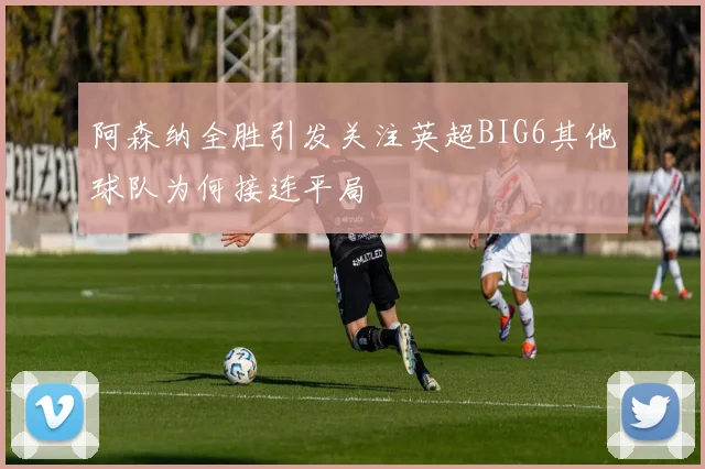 阿森纳全胜引发关注英超BIG6其他球队为何接连平局