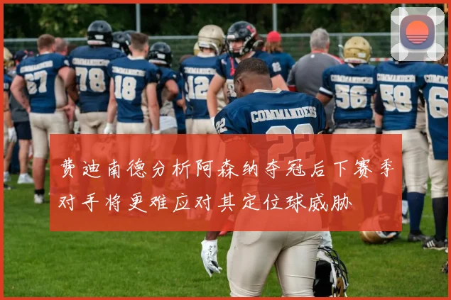 费迪南德分析阿森纳夺冠后下赛季对手将更难应对其定位球威胁