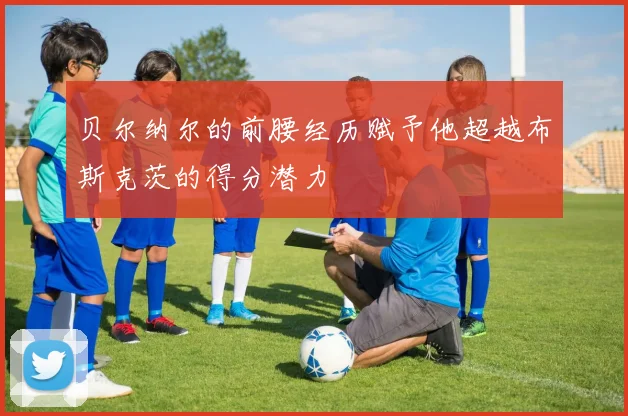 贝尔纳尔的前腰经历赋予他超越布斯克茨的得分潜力