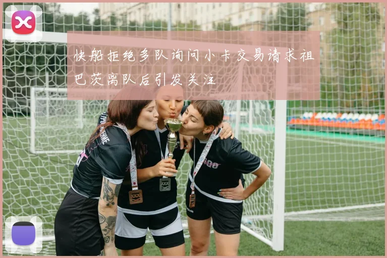 快船拒绝多队询问小卡交易请求祖巴茨离队后引发关注