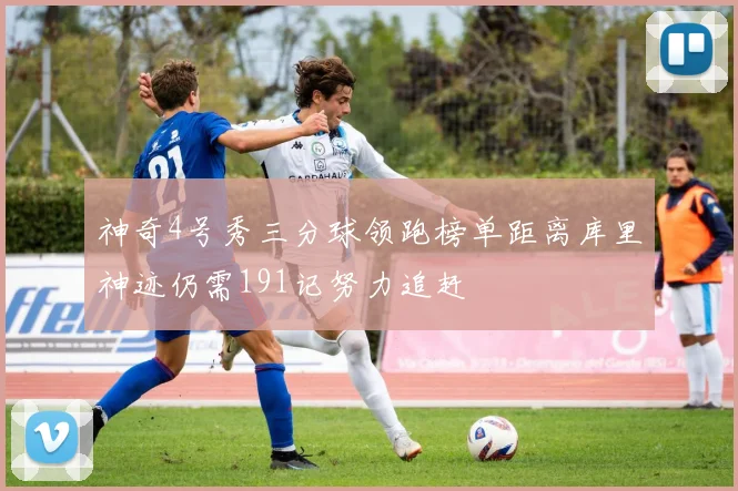 神奇4号秀三分球领跑榜单距离库里神迹仍需191记努力追赶