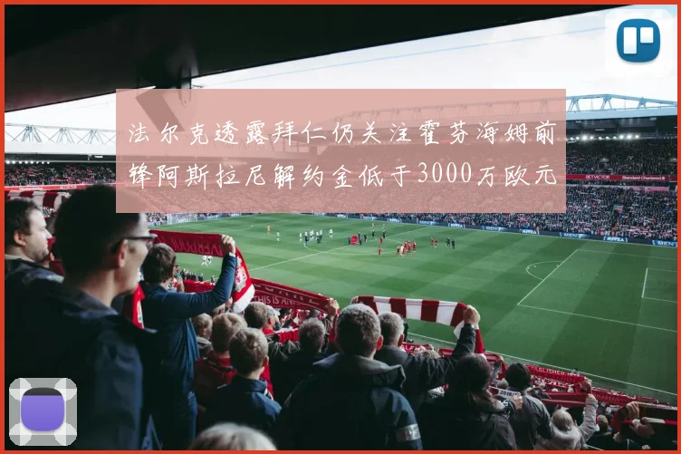 法尔克透露拜仁仍关注霍芬海姆前锋阿斯拉尼解约金低于3000万欧元