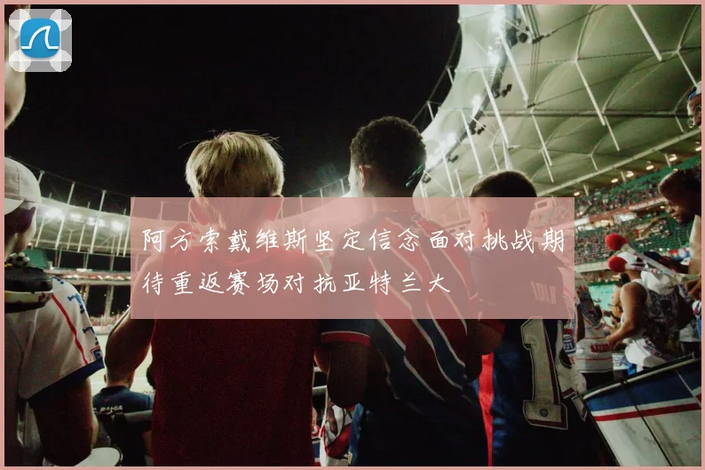 阿方索戴维斯坚定信念面对挑战期待重返赛场对抗亚特兰大