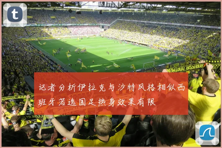 记者分析伊拉克与沙特风格相似西班牙若选国足热身效果有限