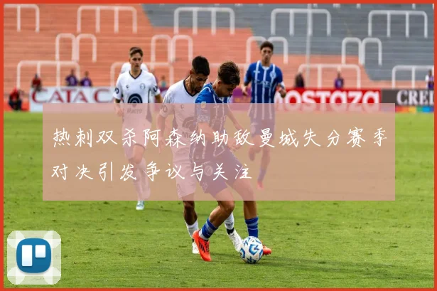 热刺双杀阿森纳助敌曼城失分赛季对决引发争议与关注
