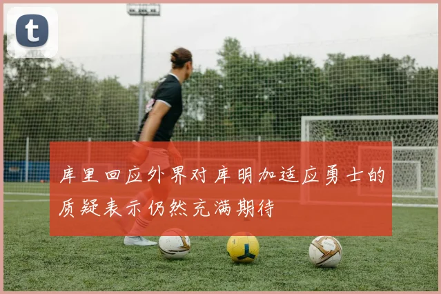 库里回应外界对库明加适应勇士的质疑表示仍然充满期待