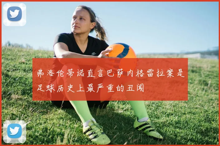 弗洛伦蒂诺直言巴萨内格雷拉案是足球历史上最严重的丑闻