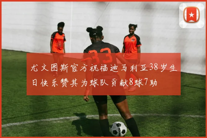 尤文图斯官方祝福迪马利亚38岁生日快乐赞其为球队贡献8球7助