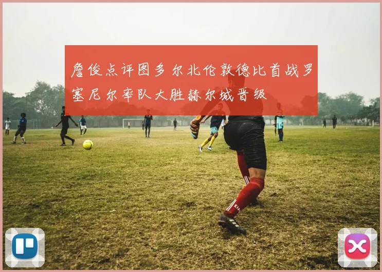 詹俊点评图多尔北伦敦德比首战罗塞尼尔率队大胜赫尔城晋级