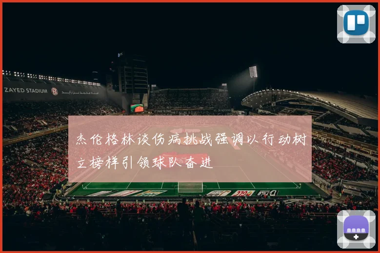 杰伦格林谈伤病挑战强调以行动树立榜样引领球队奋进