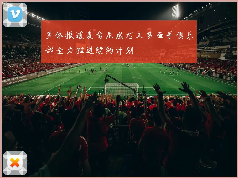 罗体报道麦肯尼成尤文多面手俱乐部全力推进续约计划