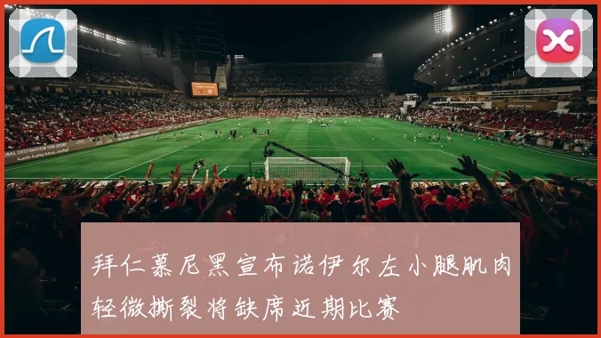 拜仁慕尼黑宣布诺伊尔左小腿肌肉轻微撕裂将缺席近期比赛