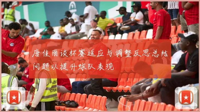 唐佳丽谈杯赛适应与调整反思总结问题以提升球队表现