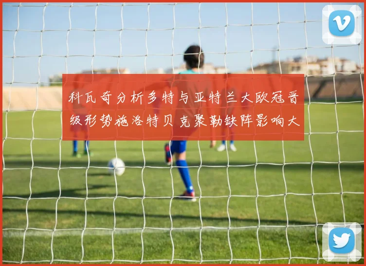 科瓦奇分析多特与亚特兰大欧冠晋级形势施洛特贝克聚勒缺阵影响大