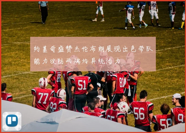 约基奇盛赞杰伦布朗展现出色带队能力攻防两端均具统治力