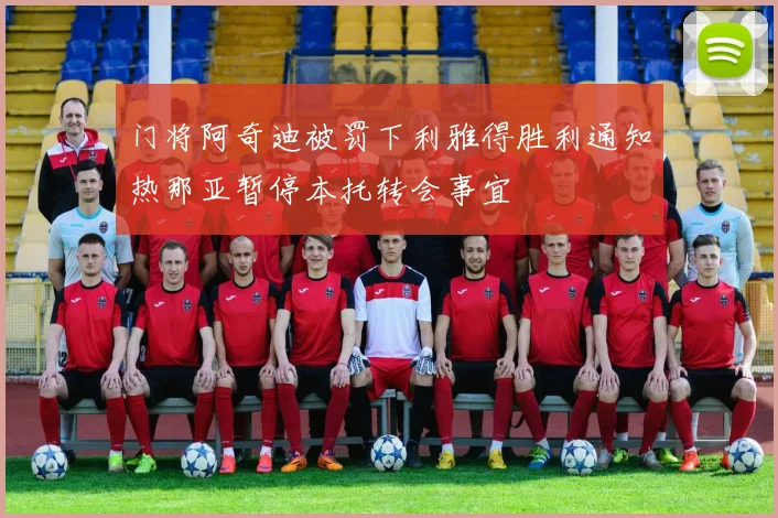 门将阿奇迪被罚下利雅得胜利通知热那亚暂停本托转会事宜