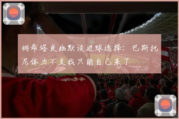 姆希塔良幽默谈进球选择：巴斯托尼体力不支我只能自己来了