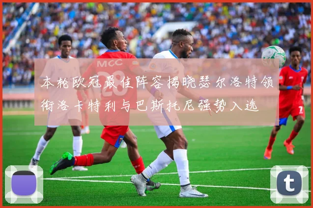 本轮欧冠最佳阵容揭晓瑟尔洛特领衔洛卡特利与巴斯托尼强势入选