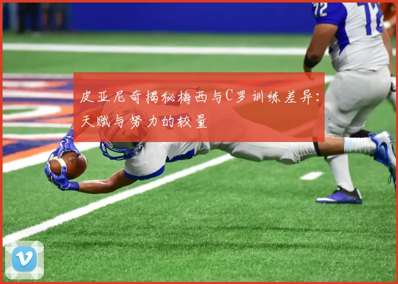 皮亚尼奇揭秘梅西与C罗训练差异：天赋与努力的较量