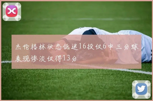 杰伦格林状态低迷16投仅6中三分球表现惨淡仅得13分