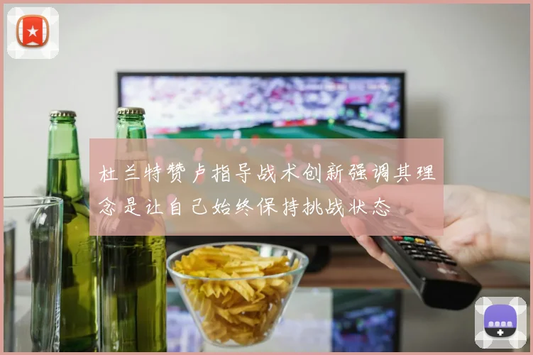 杜兰特赞卢指导战术创新强调其理念是让自己始终保持挑战状态