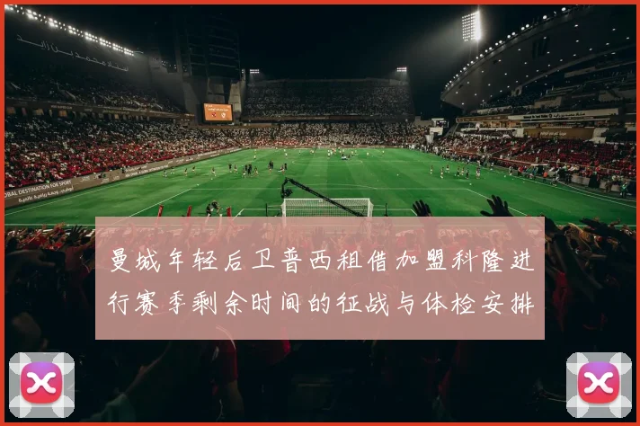 曼城年轻后卫普西租借加盟科隆进行赛季剩余时间的征战与体检安排