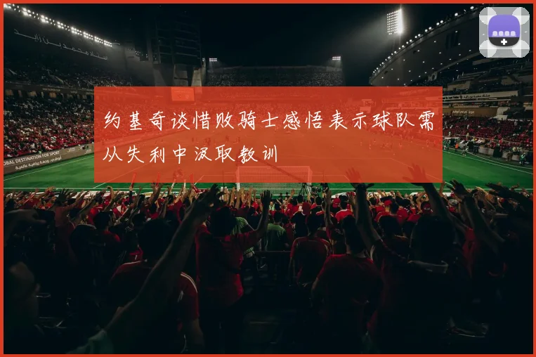 约基奇谈惜败骑士感悟表示球队需从失利中汲取教训