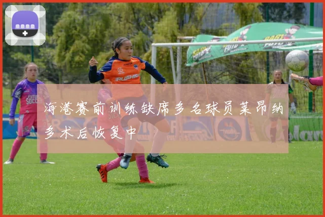 海港赛前训练缺席多名球员莱昂纳多术后恢复中