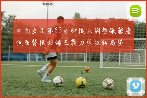 中国女足第63分钟换人调整张馨唐佳丽替换刘靖王霜力求扭转局势